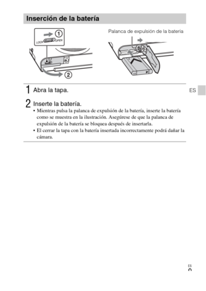 Page 87ES
9
ES
Inserción de la batería
1Abra la tapa.
2Inserte la batería. Mientras pulsa la palanca de expulsión de la batería, inserte la batería 
como se muestra en la ilustración. Asegúrese de que la palanca de 
expulsión de la batería se bloquea después de insertarla.
 El cerrar la tapa con la batería insertada incorrectamente podrá dañar la 
cámara.
Palanca de expulsión de la batería 