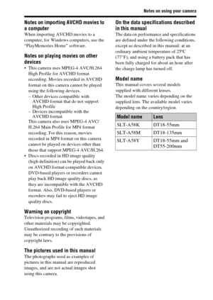 Page 11Notes on using your camera
11GB
Notes on importing AVCHD movies to 
a computer
When importing AVCHD movies to a 
computer, for Windows computers, use the 
“PlayMemories Home” software.
Notes on playing movies on other 
devices
 This camera uses MPEG-4 AVC/H.264 
High Profile for AVCHD format 
recording. Movies recorded in AVCHD 
format on this camera cannot be played 
using the following devices.
– Other devices compatible with 
AVCHD format that do not support 
High Profile
– Devices incompatible with...