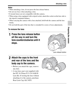 Page 25Attaching a lens
Preparing the camera
25GB
Notes When attaching a lens, do not press the lens release button.
 Do not use force when attaching a lens.
 E-mount lenses are not compatible with this camera.
 When using a lens equipped with a tripod socket, attach the socket on the lens side to 
the tripod to maintain balance.
 When carrying the camera with a lens attached, hold both the camera and the lens 
firmly.
 Do not hold the part of the lens that is extended for zoom or focus adjustments.
To remove...