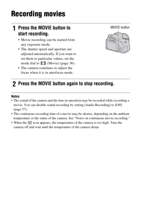 Page 32GB32
Recording movies
Notes The sound of the camera and the lens in operation may be recorded while recording a 
movie. You can disable sound recording by setting [Audio Recording] to [Off] 
(page 57).
 The continuous recording time of a movie may be shorter, depending on the ambient 
temperature or the status of the camera. See “Notes on continuous movie recording.”
 When the   icon appears, the temperature of the camera is too high. Turn the 
camera off and wait until the temperature of the camera...