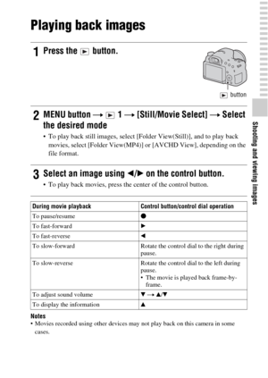 Page 33Shooting and viewing images
33GB
Playing back images
Notes Movies recorded using other devices may not play back on this camera in some 
cases.
1Press the   button.
 button
2MENU button t  1 t [Still/Movie Select] t Select 
the desired mode
 To play back still images, select [Folder View(Still)], and to play back 
movies, select [Folder View(MP4)] or [AVCHD View], depending on the 
file format.
3Select an image using b/B on the control button.
 To play back movies, press the center of the control...