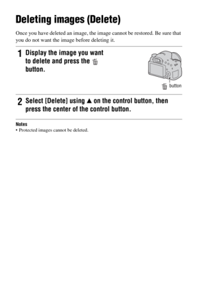 Page 34GB34
Deleting images (Delete)
Once you have deleted an image, the image cannot be restored. Be sure that 
you do not want the image before deleting it.
Notes Protected images cannot be deleted.
1Display the image you want 
to delete and press the   
button.
 button
2Select [Delete] using v on the control button, then 
press the center of the control button. 