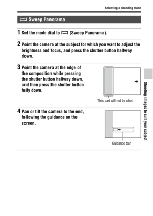 Page 39Selecting a shooting mode
Shooting images to suit your subject
39GB
 Sweep Panorama
1Set the mode dial to   (Sweep Panorama).
2Point the camera at the subject for which you want to adjust the 
brightness and focus, and press the shutter button halfway 
down.
3Point the camera at the edge of 
the composition while pressing 
the shutter button halfway down, 
and then press the shutter button 
fully down.
This part will not be shot.
4Pan or tilt the camera to the end, 
following the guidance on the...