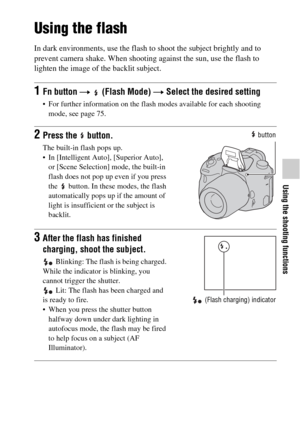 Page 41Using the shooting functions
41GB
Using the shooting functions
Using the flash
In dark environments, use the flash to shoot the subject brightly and to 
prevent camera shake. When shooting against the sun, use the flash to 
lighten the image of the backlit subject.
1Fn button t   (Flash Mode) t Select the desired setting
 For further information on the flash modes available for each shooting 
mode, see page 75.
2Press the   button.
The built-in flash pops up.
 In [Intelligent Auto], [Superior Auto], 
or...