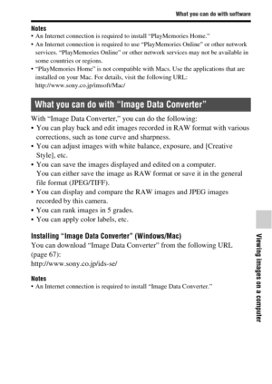 Page 65What you can do with software
Viewing images on a computer
65GB
Notes An Internet connection is required to install “PlayMemories Home.”
 An Internet connection is required to use “PlayMemories Online” or other network 
services. “PlayMemories Online” or other network services may not be available in 
some countries or regions.
 “PlayMemories Home” is not compatible with Macs. Use the applications that are 
installed on your Mac. For details, visit the following URL:
http://www.sony.co.jp/imsoft/Mac/...