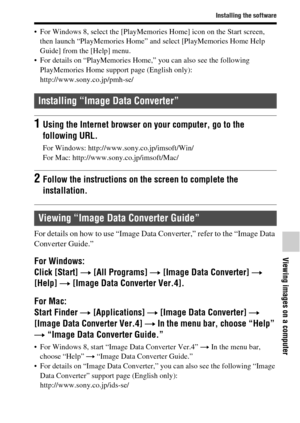 Page 67Installing the software
Viewing images on a computer
67GB
 For Windows 8, select the [PlayMemories Home] icon on the Start screen, 
then launch “PlayMemories Home” and select [PlayMemories Home Help 
Guide] from the [Help] menu.
 For details on “PlayMemories Home,” you can also see the following 
PlayMemories Home support page (English only): 
http://www.sony.co.jp/pmh-se/
For details on how to use “Image Data Converter,” refer to the “Image Data 
Converter Guide.”
For Windows: 
Click [Start] t [All...