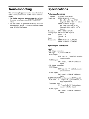 Page 26Troubleshooting / Specifications26
Troubleshooting
This section may help you isolate the cause of a problem 
and as a result, eliminate the need to contact technical 
support.
The display is colored in green or purple t Select 
the correct input by pressing RGB/COMPONENT 
button. 
The unit cannot be operated t The key protection 
function works.  Set the KEY INHIBIT setting to OFF 
in the KEY INHIBITmenu.
Specifications
Picture performance
LCD panel a-Si TFT Active Matrix
Picture size LMD-1410/1420: 14...