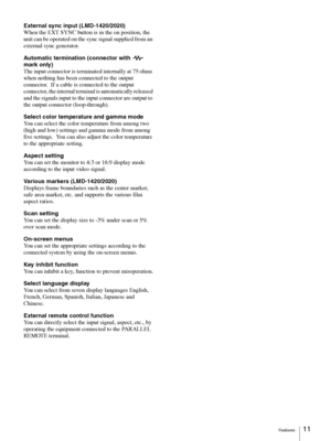 Page 11Features11
External sync input (LMD-1420/2020)
When the EXT SYNC button is in the on position, the 
unit can be operated on the sync signal supplied from an 
external sync generator.
Automatic termination (connector with   
mark only)
The input connector is terminated internally at 75 ohms 
when nothing has been connected to the output 
connector.  If a cable is connected to the output 
connector, the internal terminal is automatically released 
and the signals input to the input connector are output to...