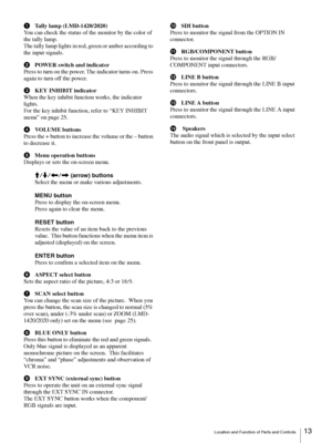 Page 13Location and Function of Parts and Controls13
aTally lamp (LMD-1420/2020)
You can check the status of the monitor by the color of 
the tally lamp.
The tally lamp lights in red, green or amber according to 
the input signals.
bPOWER switch and indicator
Press to turn on the power. The indicator turns on. Press 
again to turn off the power.
cKEY INHIBIT indicator
When the key inhibit function works, the indicator 
lights.
For the key inhibit function, refer to “KEY INHIBIT 
menu” on page 25.
dVOLUME...