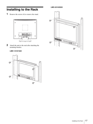 Page 17Installing to the Rack17
Installing to the Rack
1Remove the screws (4) to remove the stand.
2Attach the unit to the rack after attaching the 
mounting bracket.
LMD-1410/1420LMD-2010/2020
LINE A
LINE B PARALLEL REMOTE RGB/COMPONENTVIDEOIN OUTVIDEOIN OUTG/YIN OUTB/PBIN OUTEXT
SYNCIN OUTR/PRIN OUTAUD IOIN OUTAUD IOIN OUTAUD IOIN OUTAC IN
OPTIONAUDIO IN
OPTION IN
L
I
N
E
 
AL
I
N
E
 
BS
D
I
S
C
A
NA
S
P
E
C
T
RESETMENU
VOL
UME
POWER
KEY
INHIBIT
ENTER RGB/
COMPONENTEXT
SYNCBLUE
ONLY
LINE A
LINE B
SDI
SCAN...