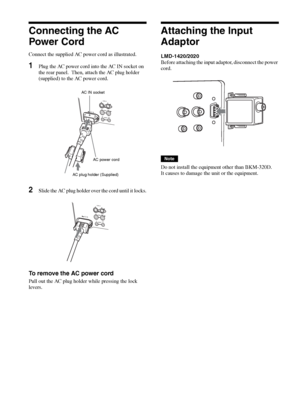 Page 18Connecting the AC Power Cord / Attaching the Input Adaptor18
Connecting the AC 
Power Cord
Connect the supplied AC power cord as illustrated.
1Plug the AC power cord into the AC IN socket on 
the rear panel.  Then, attach the AC plug holder 
(supplied) to the AC power cord.
2Slide the AC plug holder over the cord until it locks.
To remove the AC power cord
Pull out the AC plug holder while pressing the lock 
levers.
Attaching the Input 
Adaptor 
LMD-1420/2020
Before attaching the input adaptor,...