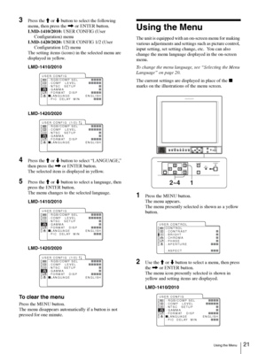 Page 21
Using the Menu21
3Press the M or  m button to select the following 
menu, then press the  , or ENTER button.
LMD-1410/2010:  USER CONFIG (User 
Configuration) menu
LMD-1420/2020:  USER CONFIG 1/2 (User 
Configuration 1/2) menu
The setting items (icons) in the selected menu are 
displayed in yellow.
LMD-1410/2010
.
LMD-1420/2020
4Press the  M or  m button to select “LANGUAGE,” 
then press the  , or ENTER button.
The selected item is displayed in yellow.
5Press the  M or  m button to select a language,...