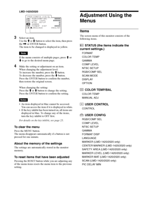 Page 22Adjustment Using the Menus 22
LMD-1420/2020
3Select an item.
Use the M or m button to select the item, then press 
the , or ENTER button.
The item to be changed is displayed in yellow.
Note
If the menu consists of multiple pages, press M or 
m to go to the desired menu page.
4Make the setting or adjustment on an item.
When changing the adjustment level:
To increase the number, press the M button.
To decrease the number, press the m button.
Press the ENTER button to confirm the number, 
then restore the...