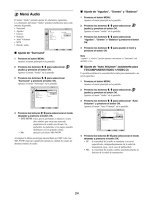 Page 112
24
 Menú Audio
El menú “Audio” permite ajustar los elementos siguientes.
Los elementos del menú “Audio” pue den establecerse para cada 
entrada disponible.
 Surround
 Agudos
 Graves
 Balance
 Auto Volumen
MTS
 Restab. audio
x Ajuste de “Surround”
1 Presione el botón MENU.
Aparece el menú principal en la pantalla.
2 Presione los botones  M/m para seleccionar   
(audio) y presione el botón OK.
Aparece el menú “Audio”  en la pantalla.
3 Presione los botones  M/m para seleccionar 
“Surround” y...