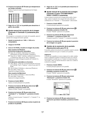 Page 115
27
ES
10 Presione los botones M/m hasta que desaparezcan 
las franjas verticales.
Realice el ajuste  de modo que desapare zcan las franjas 
verticales.
11 Haga clic en  [END] en la pantalla para desactivar el 
patrón de prueba.
x Ajuste manual de la posición de la imagen 
(Centrado H /Centrado  V) (solamente para 
PC 2)
Si la imagen no se encuentra en el  centro de la pantalla, ajuste el 
centrado de la imagen  del modo siguiente. 
1 Ajuste la resolución en 1 680 × 1 050 en la  computadora.
2 Cargue el...