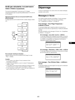 Page 83
FR
41
Arrêt par minuterie (TV/COMPONENT/
VIDEO 1/VIDEO 2 seulement)
Vous pouvez programmer l’écran pour qu’il s’éteigne 
automatiquement après  une période prédéterminée (15, 30, 45, 60 
ou 90 minutes).
Appuyez plusieurs  fois sur la touche SLEEP de la 
télécommande.
À chaque pression sur  la touche SLEEP, la durée change comme 
suit :
Pour annuler l’arrêt par minuterie
Appuyez plusieurs fois sur la  touche SLEEP jusqu’à ce que 
« Non » s’affiche.
Conseils
 Si vous éteignez, puis rallumez l’écran, la...
