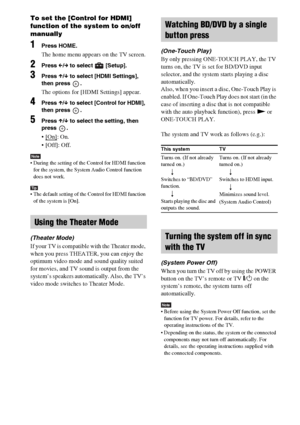 Page 6464US
To set the [Control for HDMI] 
function of the system to on/off 
manually
1Press HOME.
The home menu appears on the TV screen.
2Press C/c to select   [Setup].
3Press X/x to select [HDMI Settings], 
then press  .
The options for [HDMI Settings] appear.
4Press X/x to select [Control for HDMI], 
then press  .
5Press X/x to select the setting, then 
press .
: On.
 [Off]: Off.
Note During the setting of the Control for HDMI function 
for the system, the System Audio Control function 
does not work.
Tip...