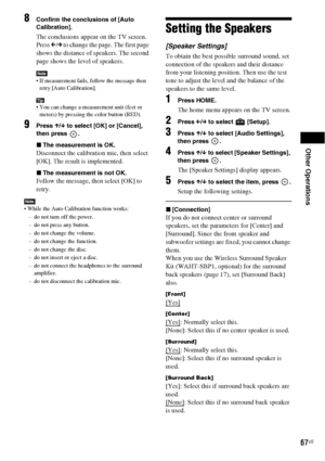 Page 67Other Operations
67US
8Confirm the conclusions of [Auto 
Calibration].
The conclusions appear on the TV screen. 
Press C/c to change the page. The first page 
shows the distance of speakers. The second 
page shows the level of speakers.
Note If measurement fails, follow the message then 
retry [Auto Calibration].
Tip You can change a measurement unit (feet or 
meters) by pressing the color button (RED).
9Press X/x to select [OK] or [Cancel], 
then press  .
xThe measurement is OK.
Disconnect the...