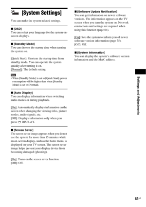 Page 83Settings and Adjustments
83US
[System Settings]
You can make the system-related settings.
x[OSD]
You can select your language for the system on-
screen displays.
x[Standby Mode]
You can shorten the startup time when turning 
the system on.
[Quick Start]: Shortens the startup time from 
standby mode. You can operate the system 
quickly after turning it on.
[Normal]
: The default setting.
Note When [Standby Mode] is set to [Quick Start], power 
consumption will be higher than when [Standby 
Mode] is set to...