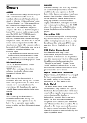 Page 107Additional Information
107GB
Glossary
AVCHD
The AVCHD format is a high-definition digital 
video camera format used to record SD 
(standard definition) or HD (high definition) 
signals of either the 1080i specification* or the 
720p specification** on DVDs, using efficient 
data compression coding technology. The 
MPEG-4 AVC/H.264 format is adopted to 
compress video data, and the Dolby Digital or 
Linear PCM system is used to compress audio 
data. The MPEG-4 AVC/H.264 format is 
capable of compressing...