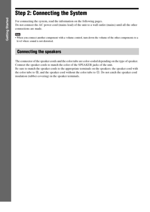 Page 2020GB
Getting Started
Step 2: Connecting the System
For connecting the system, read the information on the following pages.
Do not connect the AC power cord (mains lead) of the unit to a wall outlet (mains) until all the other 
connections are made.
Note When you connect another component with a volume control, turn down the volume of the other components to a 
level where sound is not distorted.
The connector of the speaker cords and the color tube are color-coded depending on the type of speaker....