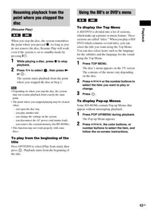 Page 43Playback
43GB
When you stop the disc, the system remembers 
the point where you pressed x. As long as you 
do not remove the disc, Resume Play will work 
even if the system is set to standby mode by 
pressing "/1.
1While playing a disc, press x to stop 
playback.
2Press X/x to select  , then press N 
or .
The system starts playback from the point 
where you stopped the disc in Step 1.
Note Depending on where you stop the disc, the system 
may not resume playback from exactly the same 
point.
 The...