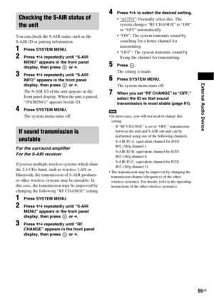 Page 65External Audio Device
65GB
You can check the S-AIR status such as the 
S-AIR ID or pairing information.
1Press SYSTEM MENU.
2Press X/x repeatedly until “S-AIR 
MENU” appears in the front panel 
display, then press   or c.
3Press X/x repeatedly until “S-AIR 
INFO” appears in the front panel 
display, then press   or c.
The S-AIR ID of the unit appears in the 
front panel display. When the unit is paired, 
“(PAIRING)” appears beside ID.
4Press SYSTEM MENU.
The system menu turns off.
If you use multiple...