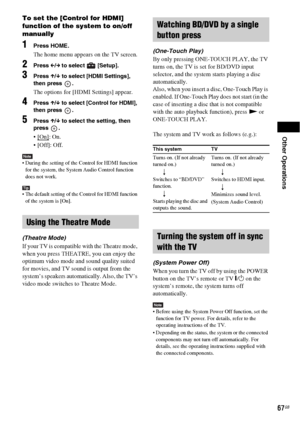 Page 67Other Operations
67GB
To set the [Control for HDMI] 
function of the system to on/off 
manually
1Press HOME.
The home menu appears on the TV screen.
2Press C/c to select   [Setup].
3Press X/x to select [HDMI Settings], 
then press  .
The options for [HDMI Settings] appear.
4Press X/x to select [Control for HDMI], 
then press  .
5Press X/x to select the setting, then 
press .
: On.
 [Off]: Off.
Note During the setting of the Control for HDMI function 
for the system, the System Audio Control function...