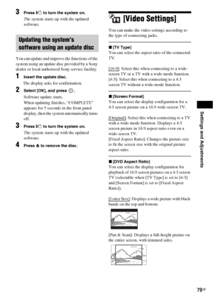 Page 79Settings and Adjustments
79GB
3Press "/1 to turn the system on.
The system starts up with the updated 
software.
You can update and improve the functions of the 
system using an update disc provided by a Sony 
dealer or local authorized Sony service facility. 
1Insert the update disc.
The display asks for confirmation.
2Select [OK], and press  .
Software update starts.
When updating finishes, “COMPLETE” 
appears for 5 seconds in the front panel 
display, then the system automatically turns 
off....