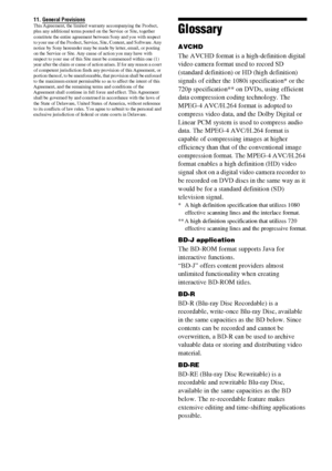 Page 108108GB
11. General Provisions This Agreement, the limited warranty accompanying the Product, 
plus any additional terms posted on the Service or Site, together 
constitute the entire agreement between Sony and you with respect 
to your use of the Product, Service, Site, Content, and Software. Any 
notice by Sony hereunder may be made by letter, email, or posting 
on the Service or Site. Any cause of action you may have with 
respect to your use of this Site must be commenced within one (1) 
year after the...