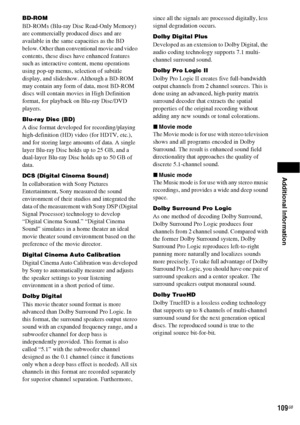 Page 109Additional Information
109GB
BD-ROM
BD-ROMs (Blu-ray Disc Read-Only Memory) 
are commercially produced discs and are 
available in the same capacities as the BD 
below. Other than conventional movie and video 
contents, these discs have enhanced features 
such as interactive content, menu operations 
using pop-up menus, selection of subtitle 
display, and slideshow. Although a BD-ROM 
may contain any form of data, most BD-ROM 
discs will contain movies in High Definition 
format, for playback on Blu-ray...