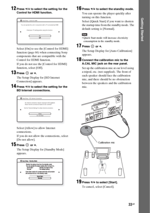 Page 3333GB
Getting Started
12Press X/x to select the setting for the 
Control for HDMI function.
Select [On] to use the [Control for HDMI] 
function (page 66) when connecting Sony 
components that are compatible with the 
Control for HDMI function.
If you do not use the [Control for HDMI] 
function, select [Off].
13Press  or c.
The Setup Display for [BD Internet 
Connection] appears.
14Press X/x to select the setting for the 
BD Internet connections.
Select [Allow] to allow Internet 
connections.
If you do not...