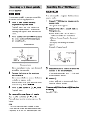 Page 4242GB
You can move quickly between scenes within 
the title currently being played back.
1Press SCENE SEARCH during 
playback or in pause mode.
Playback pauses and a bar with a scene 
indicator (square-shaped – indicates the 
current point) appears at the bottom of the 
screen.
2Press and hold C/c or m/M to move 
the scene indicator to the scene you 
are searching for.
The scene indicator on the bar is displayed 
around the playing point.
3Release the button at the point you 
want to watch.
The scene at...