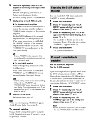 Page 6464GB
6Press X/x repeatedly until “START” 
appears in the front panel display, then 
press .
The unit starts pairing and “SEARCH” 
flashes in the front panel display.
To cancel pairing, press SYSTEM MENU.
7Start pairing of the S-AIR sub unit.
xFor the surround amplifier
Press POWER on the surround amplifier to 
turn on the surround amplifier and press 
PAIRING on the rear panel of the surround 
amplifier.
The PAIRING indicator of the surround 
amplifier flashes red when pairing starts.
When sound...