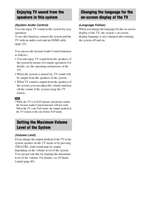 Page 6868GB
(System Audio Control)
You can enjoy TV sound in this system by easy 
operation.
To use this function, connect the system and the 
TV with an audio cord and an HDMI cable 
(page 22).
You can use the System Audio Control function 
as follows:
 You can enjoy TV sound from the speakers of 
the system by means of a simple operation. For 
details, see the operating instructions of the 
TV.
 When the system is turned on, TV sound will 
be output from the speakers of the system.
 When TV sound is output...