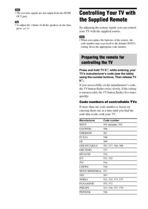 Page 7272GB
Note The test tone signals are not output from the HDMI 
OUT jack.
Tip To adjust the volume of all the speakers at one time, 
press 2 +/–.
Controlling Your TV with 
the Supplied Remote
By adjusting the remote signal, you can control 
your TV with the supplied remote.
Note When you replace the batteries of the remote, the 
code number may reset itself to the default (SONY) 
setting. Reset the appropriate code number.
Press and hold TV [/1 while entering your 
TV’s manufacturer’s code (see the table)...