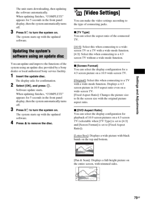 Page 79Settings and Adjustments
79GB
The unit starts downloading, then updating 
the software automatically.
When updating finishes, “COMPLETE” 
appears for 5 seconds in the front panel 
display, then the system automatically turns 
off.
3Press "/1 to turn the system on.
The system starts up with the updated 
software.
You can update and improve the functions of the 
system using an update disc provided by a Sony 
dealer or local authorized Sony service facility. 
1Insert the update disc.
The display asks...