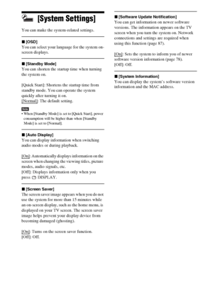 Page 8686GB
[System Settings]
You can make the system-related settings.
x[OSD]
You can select your language for the system on-
screen displays.
x[Standby Mode]
You can shorten the startup time when turning 
the system on.
[Quick Start]: Shortens the startup time from 
standby mode. You can operate the system 
quickly after turning it on.
[Normal]
: The default setting.
Note When [Standby Mode] is set to [Quick Start], power 
consumption will be higher than when [Standby 
Mode] is set to [Normal].
x[Auto...