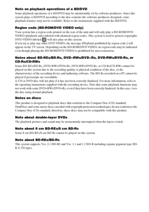 Page 100100GB
Note on playback operations of a BD/DVD
Some playback operations of a BD/DVD may be intentionally set by software producers. Since this 
system plays a BD/DVD according to the disc contents the software producers designed, some 
playback features may not be available. Refer to the instructions supplied with the BD/DVD.
Region code (BD-ROM/DVD VIDEO only)
Your system has a region code printed on the rear of the unit and will only play a BD-ROM/DVD 
VIDEO (playback only) labeled with identical region...