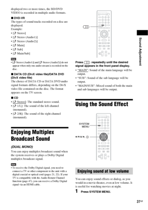 Page 37Sound Adjustment
37GB
displayed two or more times, the BD/DVD 
VIDEO is recorded in multiple audio formats.
xDVD-VR
The types of sound tracks recorded on a disc are 
displayed.
Example:
 [  Stereo]
 [  Stereo (Audio1)]
 [  Stereo (Audio2)]
  Main]
  Sub]
 [  Main/Sub]
Note [  Stereo (Audio1)] and [  Stereo (Audio2)] do not 
appear when only one audio stream is recorded on the 
disc.
xDATA CD (DivX video file)/DATA DVD 
(DivX video file) 
The choice of DATA CD or DATA DVD audio 
signal formats differs,...