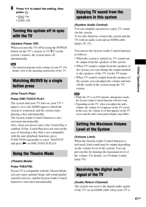 Page 47Other Operations
47GB
6Press X/x to select the setting, then 
press .
: On.
 [Off]: Off.
(System Power Off)
When you turn the TV off by using the POWER 
button on the TV’s remote or TV "/1 on the 
system’s remote, the system turns off 
automatically.
Note This function depends on the settings of your TV. For 
details, refer to the operating instructions of the TV.
(One-Touch Play)
Press ONE-TOUCH PLAY.
The system and your TV turn on, your TV’s 
input is set to the HDMI input to which the 
system is...