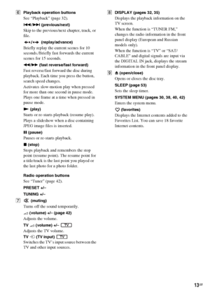 Page 1313GB
FPlayback operation buttons 
See “Playback” (page 32). 
./> (previous/next)
Skip to the previous/next chapter, track, or 
file.
 (replay/advance)
Briefly replay the current scenes for 10 
seconds./Briefly fast forwards the current 
scenes for 15 seconds.
m/M (fast reverse/fast forward)
Fast reverse/fast forward the disc during 
playback. Each time you press the button, 
search speed changes.
Activates slow-motion play when pressed 
for more than one second in pause mode. 
Plays one frame at a time...