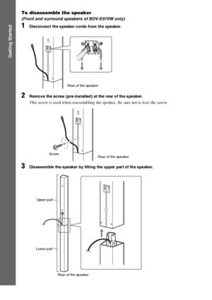 Page 1616GB
Getting Started
To disassemble the speaker
(Front and surround speakers of BDV-E970W only)
1Disconnect the speaker cords from the speaker.
2Remove the screw (pre-installed) at the rear of the speaker.
This screw is used when reassembling the speaker. Be sure not to lose the screw.
3Disassemble the speaker by lifting the upper part of the speaker.
Rear of the speaker
Rear of the speaker Screw
Upper part
Lower part
Rear of the speaker
 
