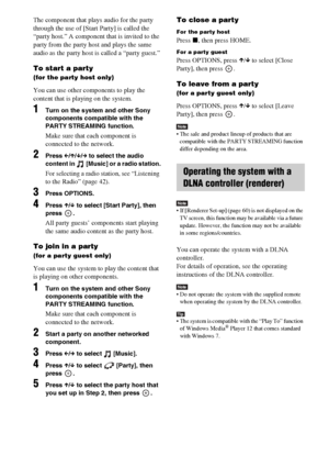 Page 36
36GB
The component that plays audio for the party 
through the use of [Start Party] is called the 
“party host.” A component that is invited to the 
party from the party host and plays the same 
audio as the party host is called a “party guest.”
To start a party
(for the party host only)
You can use other components to play the 
content that is playing on the system.
1Turn on the system and other Sony 
components compatible with the 
PARTY STREAMING function.
Make sure that each component is 
connected...