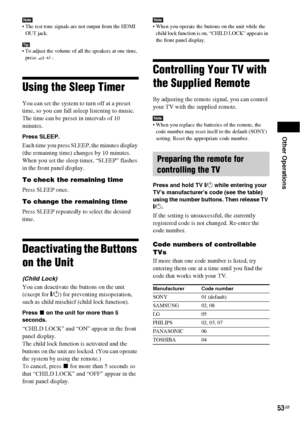 Page 53Other Operations
53GB
Note The test tone signals are not output from the HDMI 
OUT jack.
Tip To adjust the volume of all the speakers at one time, 
press 2 +/–.
Using the Sleep Timer
You can set the system to turn off at a preset 
time, so you can fall asleep listening to music. 
The time can be preset in intervals of 10 
minutes.
Press SLEEP.
Each time you press SLEEP, the minutes display 
(the remaining time) changes by 10 minutes.
When you set the sleep timer, “SLEEP” flashes 
in the front panel...