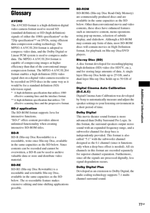 Page 77Additional Information
77GB
Glossary
AVCHD
The AVCHD format is a high-definition digital 
video camera format used to record SD 
(standard definition) or HD (high definition) 
signals of either the 1080i specification* or the 
720p specification** on DVDs, using efficient 
data compression coding technology. The 
MPEG-4 AVC/H.264 format is adopted to 
compress video data, and the Dolby Digital or 
Linear PCM system is used to compress audio 
data. The MPEG-4 AVC/H.264 format is 
capable of compressing...