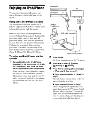 Page 3636GB
Enjoying an iPod/iPhone
You can enjoy the music/video/photo and 
charge the battery of an iPod/iPhone via the 
system.
Compatible iPod/iPhone models
The compatible iPod/iPhone models are as 
follows. Update your iPod/iPhone with the latest 
software before using with the system.
Made for iPod classic, iPod 5th generation 
(video), iPod nano 6th generation, iPod nano 5th 
generation (video camera), iPod nano 4th 
generation (video), iPod nano 3rd generation 
(video), iPod nano 2nd generation...