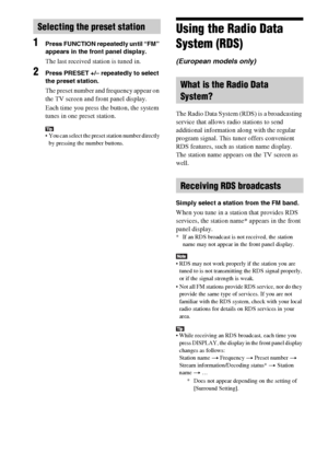 Page 4646GB
1Press FUNCTION repeatedly until “FM” 
appears in the front panel display.
The last received station is tuned in.
2Press PRESET +/– repeatedly to select 
the preset station.
The preset number and frequency appear on 
the TV screen and front panel display.
Each time you press the button, the system 
tunes in one preset station.
 You can select the preset station number directly 
by pressing the number buttons.
Using the Radio Data 
System (RDS)
(European models only)
The Radio Data System (RDS) is a...