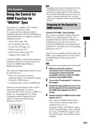 Page 105Other Operations
105GB
Using the Control for 
HDMI Function for 
“BRAVIA” Sync
This function is available on TVs with the 
“BRAVIA” Sync function only.
By connecting Sony components that are 
compatible with the Control for HDMI function 
with an HDMI cable (not supplied), operation is 
simplified as below:
– Theatre Mode (page 106)
– One-Touch Play (page 106)
– System Power Off (page 107)
– Volume Limit (page 107)
– System Audio Control (page 107)
– Language Follow (page 107)
Control for HDMI is a...