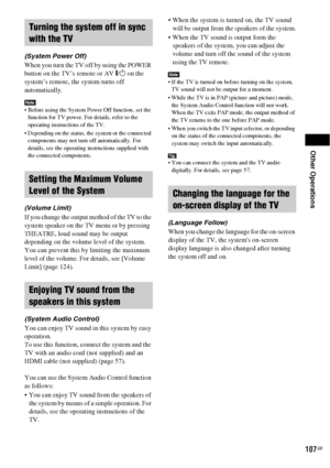 Page 107Other Operations
107GB
(System Power Off)
When you turn the TV off by using the POWER 
button on the TV’s remote or AV "/1 on the 
system’s remote, the system turns off 
automatically.
Note Before using the System Power Off function, set the 
function for TV power. For details, refer to the 
operating instructions of the TV.
 Depending on the status, the system or the connected 
components may not turn off automatically. For 
details, see the operating instructions supplied with 
the connected...